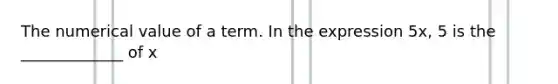 The numerical value of a term. In the expression 5x, 5 is the _____________ of x
