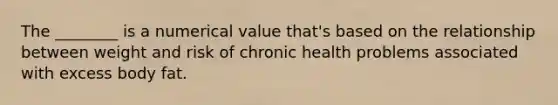 The ________ is a numerical value that's based on the relationship between weight and risk of chronic health problems associated with excess body fat.