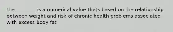 the ________ is a numerical value thats based on the relationship between weight and risk of chronic health problems associated with excess body fat