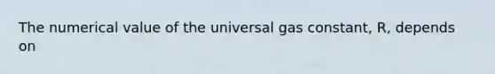 The numerical value of the universal gas constant, R, depends on