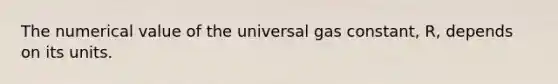 The numerical value of the universal gas constant, R, depends on its units.