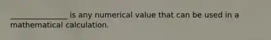 _______________ is any numerical value that can be used in a mathematical calculation.