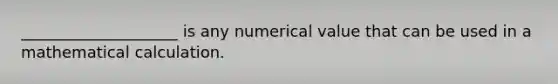 ____________________ is any numerical value that can be used in a mathematical calculation.