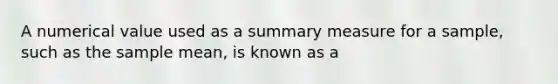 A numerical value used as a summary measure for a sample, such as the sample mean, is known as a