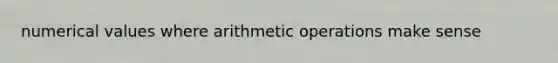 numerical values where arithmetic operations make sense