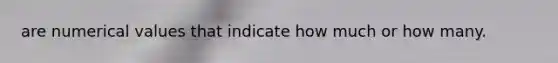 are numerical values that indicate how much or how many.
