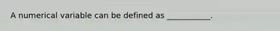 A numerical variable can be defined as ___________.