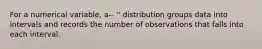 For a numerical variable, a-- '' distribution groups data into intervals and records the number of observations that falls into each interval.