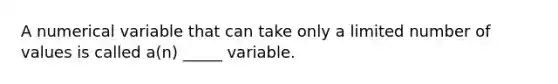 A numerical variable that can take only a limited number of values is called a(n) _____ variable.