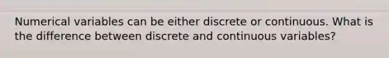 Numerical variables can be either discrete or continuous. What is the difference between discrete and continuous variables?