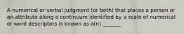 A numerical or verbal judgment (or both) that places a person or an attribute along a continuum identified by a scale of numerical or word descriptors is known as a(n) _______