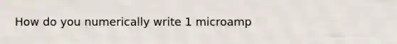 How do you numerically write 1 microamp