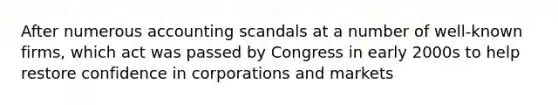 After numerous accounting scandals at a number of well-known firms, which act was passed by Congress in early 2000s to help restore confidence in corporations and markets