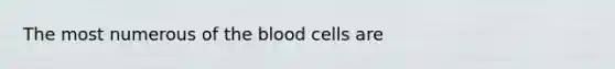 The most numerous of the blood cells are