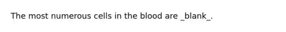 The most numerous cells in the blood are _blank​_.