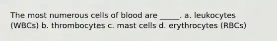 The most numerous cells of blood are _____. a. leukocytes (WBCs) b. thrombocytes c. mast cells d. erythrocytes (RBCs)