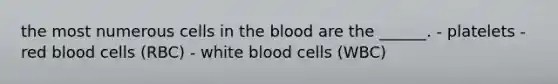 the most numerous cells in the blood are the ______. - platelets - red blood cells (RBC) - white blood cells (WBC)