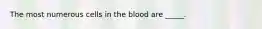 The most numerous cells in the blood are _____.