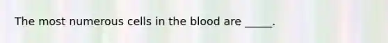 The most numerous cells in the blood are _____.