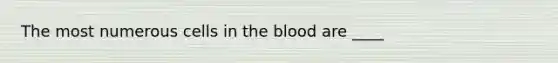 The most numerous cells in the blood are ____