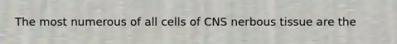 The most numerous of all cells of CNS nerbous tissue are the