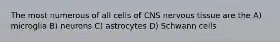 The most numerous of all cells of CNS nervous tissue are the A) microglia B) neurons C) astrocytes D) Schwann cells