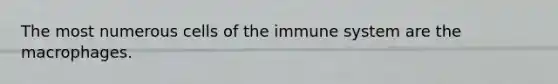 The most numerous cells of the immune system are the macrophages.