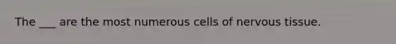 The ___ are the most numerous cells of nervous tissue.