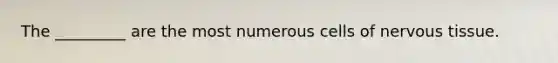 The _________ are the most numerous cells of nervous tissue.