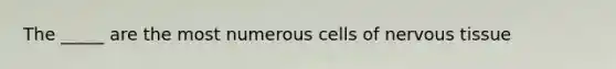 The _____ are the most numerous cells of nervous tissue