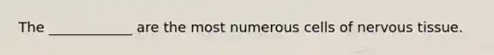 The ____________ are the most numerous cells of nervous tissue.