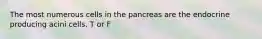 The most numerous cells in the pancreas are the endocrine producing acini cells. T or F