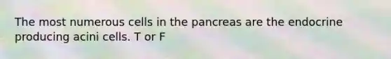 The most numerous cells in the pancreas are the endocrine producing acini cells. T or F