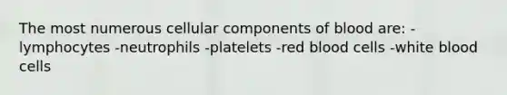 The most numerous cellular components of blood are: -lymphocytes -neutrophils -platelets -red blood cells -white blood cells