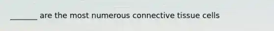 _______ are the most numerous connective tissue cells