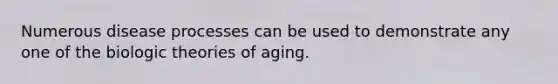 Numerous disease processes can be used to demonstrate any one of the biologic theories of aging.