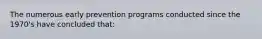 The numerous early prevention programs conducted since the 1970's have concluded that: