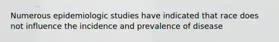 Numerous epidemiologic studies have indicated that race does not influence the incidence and prevalence of disease