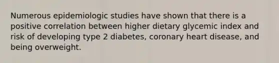 Numerous epidemiologic studies have shown that there is a positive correlation between higher dietary glycemic index and risk of developing type 2 diabetes, coronary heart disease, and being overweight.