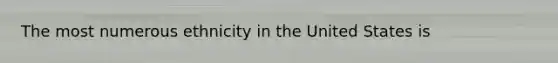 The most numerous ethnicity in the United States is