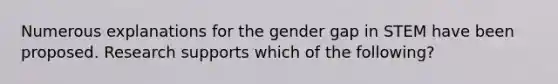 Numerous explanations for the gender gap in STEM have been proposed. Research supports which of the following?