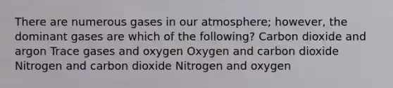 There are numerous gases in our atmosphere; however, the dominant gases are which of the following? Carbon dioxide and argon Trace gases and oxygen Oxygen and carbon dioxide Nitrogen and carbon dioxide Nitrogen and oxygen