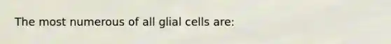 The most numerous of all glial cells are: