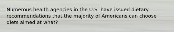Numerous health agencies in the U.S. have issued dietary recommendations that the majority of Americans can choose diets aimed at what?