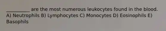 __________ are the most numerous leukocytes found in the blood. A) Neutrophils B) Lymphocytes C) Monocytes D) Eosinophils E) Basophils