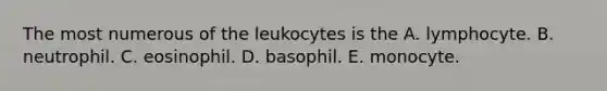 The most numerous of the leukocytes is the A. lymphocyte. B. neutrophil. C. eosinophil. D. basophil. E. monocyte.