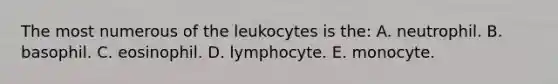 The most numerous of the leukocytes is the: A. neutrophil. B. basophil. C. eosinophil. D. lymphocyte. E. monocyte.