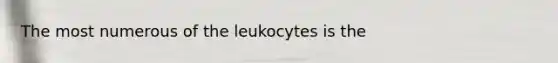 The most numerous of the leukocytes is the