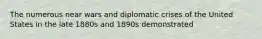 The numerous near wars and diplomatic crises of the United States in the late 1880s and 1890s demonstrated