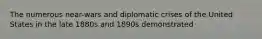 The numerous near-wars and diplomatic crises of the United States in the late 1880s and 1890s demonstrated